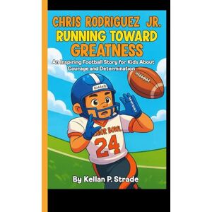 P. Strade, Kellan CHRIS RODRIGUEZ JR.: Running Toward Greatness An Inspiring Football Story For kids About Courage and Determination P. Strade, Kellan CHRIS RODRIGUEZ JR.: Running Toward Greatness An Inspiring Football Story For kids About Courage and Determination