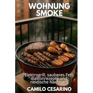 Cesarino, Camilo Wohnung Smoke: Elektrogrill, sauberes Fett, Balkonrezepte und neidische Nachbarn (Roh und ungefiltert) Cesarino, Camilo Wohnung Smoke: Elektrogrill, sauberes Fett, Balkonrezepte und neidische Nachbarn (Roh und ungefiltert)