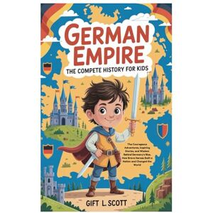 Scott German Empire: The Complete History for kids: The Courageous Adventures, Inspiring Stories, and Wisdom Behind Germany's Rise, How Brave Heroes Built a ... (Kids Fun, History and Educational books) Scott German Empire: The Complete History for kids: The Courageous Adventures, Inspiring Stories, and Wisdom Behind Germany's Rise, How Brave Heroes Built a ... (Kids Fun, History and Educational books)