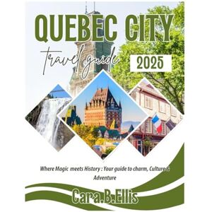 Ellis, Cara.B. QUEBEC CITY TRAVEL GUIDE 2025: Where Magic Meets History: Your Guide to Charm, Culture, and Adventure! Ellis, Cara.B. QUEBEC CITY TRAVEL GUIDE 2025: Where Magic Meets History: Your Guide to Charm, Culture, and Adventure!