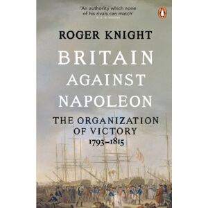 Knight, Roger Britain Against Napoleon: The Organization of Victory, 1793-1815 Knight, Roger Britain Against Napoleon: The Organization of Victory, 1793-1815