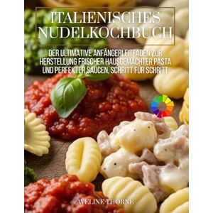 THORNE, AVELINE Italienisches Nudelkochbuch: Der ultimative Anfängerleitfaden zur Herstellung frischer hausgemachter Pasta und perfekter Saucen, Schritt für Schritt THORNE, AVELINE Italienisches Nudelkochbuch: Der ultimative Anfängerleitfaden zur Herstellung frischer hausgemachter Pasta und perfekter Saucen, Schritt für Schritt