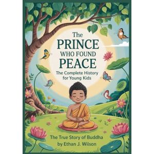 Wilson THE PRINCE WHO FOUND PEACE: Complete History for Kids: True Story of Buddha for Young Minds Wilson THE PRINCE WHO FOUND PEACE: Complete History for Kids: True Story of Buddha for Young Minds