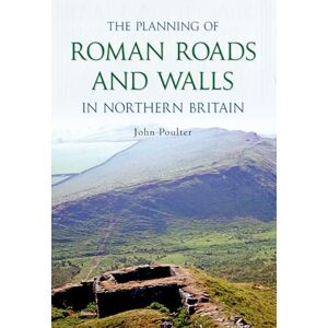 Poulter, John The Planning of Roman Roads and Walls in Northern Britain Poulter, John The Planning of Roman Roads and Walls in Northern Britain