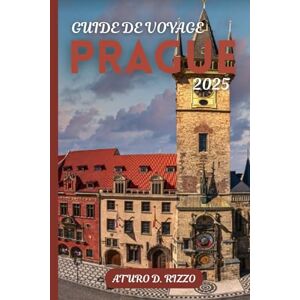 RIZZO, ATURO D GUIDE DE VOYAGE PRAGUE 2025: Châteaux, pavés, cuisine et joyaux cachés dans la capitale des contes de fées de la République tchèque RIZZO, ATURO D GUIDE DE VOYAGE PRAGUE 2025: Châteaux, pavés, cuisine et joyaux cachés dans la capitale des contes de fées de la République tchèque