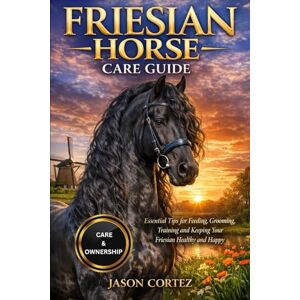 CORTEZ, JASON FRIESIAN HORSE CARE GUIDE: Essential Tips for Feeding, Grooming, Training and Keeping Your Friesian Healthy and Happy CORTEZ, JASON FRIESIAN HORSE CARE GUIDE: Essential Tips for Feeding, Grooming, Training and Keeping Your Friesian Healthy and Happy