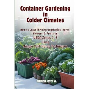 W., Marion Joyce Container Gardening in Colder Climates: How to Grow Thriving Herbs, Vegetables, Flowers & Fruits in USDA Zones1-3 Using Simple Cold-Hardy Techniques (Cold Zone Gardening Made Easy) W., Marion Joyce Container Gardening in Colder Climates: How to Grow Thriving Herbs, Vegetables, Flowers & Fruits in USDA Zones1-3 Using Simple Cold-Hardy Techniques (Cold Zone Gardening Made Easy)