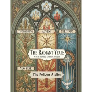 Atelier, The Pelican The Radiant Year: A Faith-Inspired Coloring Journey: Sacred Seasons, Scripture Art & Stained Glass Pages for Peaceful Meditation Atelier, The Pelican The Radiant Year: A Faith-Inspired Coloring Journey: Sacred Seasons, Scripture Art & Stained Glass Pages for Peaceful Meditation