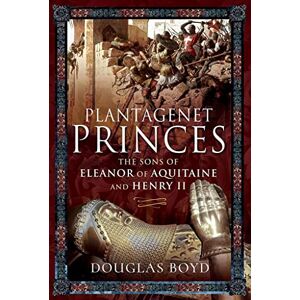 Boyd, Douglas Plantagenet Princes: Sons of Eleanor of Aquitaine and Henry II Boyd, Douglas Plantagenet Princes: Sons of Eleanor of Aquitaine and Henry II