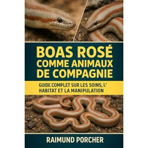 PORCHER, RAIMUND BOAS ROSE COMME ANIMAUX DE COMPAGNIE: GUIDE COMPLET SUR LES SOINS, L'HABITAT ET LA MANIPULATION PORCHER, RAIMUND BOAS ROSE COMME ANIMAUX DE COMPAGNIE: GUIDE COMPLET SUR LES SOINS, L'HABITAT ET LA MANIPULATION