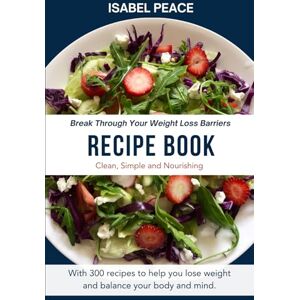 Peace, Isabel Break Through Your Weight Loss Barriers Recipe Book: Clean, Slimming and Nourishing Peace, Isabel Break Through Your Weight Loss Barriers Recipe Book: Clean, Slimming and Nourishing