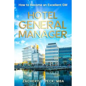 Peck MBA, Zachery L. HOTEL GENERAL MANAGER: HOW TO BECOME AN EXCELLENT GM Peck MBA, Zachery L. HOTEL GENERAL MANAGER: HOW TO BECOME AN EXCELLENT GM