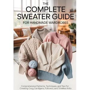 Langstaff, Derick The Complete Sweater Guide for Handmade Wardrobes: Comprehensive Patterns, Techniques, and Tips for Creating Cozy Cardigans, Pullovers, and Timeless Knits Langstaff, Derick The Complete Sweater Guide for Handmade Wardrobes: Comprehensive Patterns, Techniques, and Tips for Creating Cozy Cardigans, Pullovers, and Timeless Knits