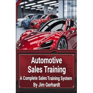 Gerhardt, Jim Automotive Sales Training, A Complete Sales Training System: A Comprehensive Guide to Proficient Sales and Training (Driven to Succeed: The High-Performance Sales & Management Series) Gerhardt, Jim Automotive Sales Training, A Complete Sales Training System: A Comprehensive Guide to Proficient Sales and Training (Driven to Succeed: The High-Performance Sales & Management Series)