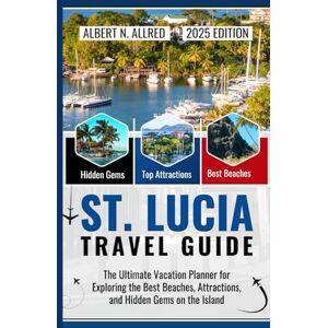 N. Allred, Albert St. Lucia Travel Guide 2025: The Ultimate Vacation Planner for Exploring the Best Beaches, Attractions, and Hidden Gems on the Island N. Allred, Albert St. Lucia Travel Guide 2025: The Ultimate Vacation Planner for Exploring the Best Beaches, Attractions, and Hidden Gems on the Island