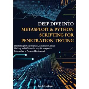 E. Hoffman, Len Deep Dive into Metasploit & Python Scripting for Penetration Testing: Practical Exploit Development, Automation, Ethical Hacking, and Offensive Security Techniques for Intermediate to Advanced E. Hoffman, Len Deep Dive into Metasploit & Python Scripting for Penetration Testing: Practical Exploit Development, Automation, Ethical Hacking, and Offensive Security Techniques for Intermediate to Advanced