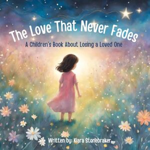 Stonebraker, Kiara The Love That Never Fades: A Children’s Book About Losing a Loved One Stonebraker, Kiara The Love That Never Fades: A Children’s Book About Losing a Loved One