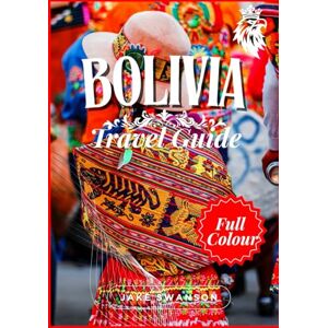 Swanson, Jake Bolivia Travel Guide 2025: Bolivia in Full Color: Packed with Essential Tips, High-Altitude Packing Lists, and Insider Must-Sees (Travel smart, ... on a budget with real-time tips and maps) Swanson, Jake Bolivia Travel Guide 2025: Bolivia in Full Color: Packed with Essential Tips, High-Altitude Packing Lists, and Insider Must-Sees (Travel smart, ... on a budget with real-time tips and maps)