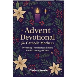 Knowles, Elizabeth Advent Devotional for Catholic Mothers: Preparing Your Heart and Home for the Coming of Christ Knowles, Elizabeth Advent Devotional for Catholic Mothers: Preparing Your Heart and Home for the Coming of Christ