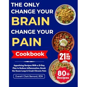 Bernard RDN, Everett Clark THE ONLY CHANGE YOUR BRAIN, CHANGE YOUR PAIN COOKBOOK: Appetizing Recipes With a 21-Day Plan to Reduce Inflammation, Break the Doom Loop & Crush Chronic Pain Bernard RDN, Everett Clark THE ONLY CHANGE YOUR BRAIN, CHANGE YOUR PAIN COOKBOOK: Appetizing Recipes With a 21-Day Plan to Reduce Inflammation, Break the Doom Loop & Crush Chronic Pain