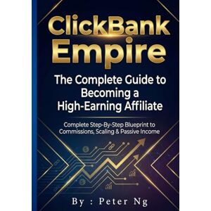 Ng, Peter ClickBank Empire The Complete Guide to Becoming a High-Earning Affiliate: Complete Step-By-Step Blueprint to Commissions, Scaling & Passive Income Ng, Peter ClickBank Empire The Complete Guide to Becoming a High-Earning Affiliate: Complete Step-By-Step Blueprint to Commissions, Scaling & Passive Income