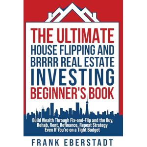Eberstadt, Frank The Ultimate House Flipping and BRRRR Real Estate Investing Beginner's Book: Build Wealth Through Fix-and-Flip and the Buy, Rehab, Rent, Refinance, ... Hosting & Real Estate Investing Strategies) Eberstadt, Frank The Ultimate House Flipping and BRRRR Real Estate Investing Beginner's Book: Build Wealth Through Fix-and-Flip and the Buy, Rehab, Rent, Refinance, ... Hosting & Real Estate Investing Strategies)