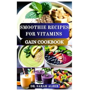Alber, Dr Sarah SMOOTHIE RECIPES FOR VITAMINS GAIN COOKBOOK: Quick and Nutritious Blends for Daily Vitality Alber, Dr Sarah SMOOTHIE RECIPES FOR VITAMINS GAIN COOKBOOK: Quick and Nutritious Blends for Daily Vitality