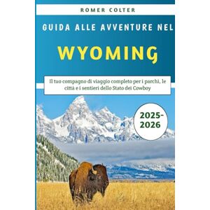 Colter, Romer Guida alle avventure nel Wyoming 2025-2026: Il tuo compagno di viaggio completo per i parchi, le città e i sentieri dello Stato dei Cowboy Colter, Romer Guida alle avventure nel Wyoming 2025-2026: Il tuo compagno di viaggio completo per i parchi, le città e i sentieri dello Stato dei Cowboy