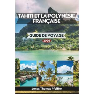 Pfeiffer, Jonas Thomas TAHITI ET LA POLYNÉSIE FRANÇAISE GUIDE DE VOYAGE 2026: Les îles enchanteresses du Pacifique Sud, des lagons turquoise et des havres de paix sur l'eau ... insulaires et aux traditions ancestrales. Pfeiffer, Jonas Thomas TAHITI ET LA POLYNÉSIE FRANÇAISE GUIDE DE VOYAGE 2026: Les îles enchanteresses du Pacifique Sud, des lagons turquoise et des havres de paix sur l'eau ... insulaires et aux traditions ancestrales.