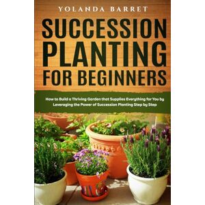 BARRET, YOLANDA Succession Planting for Beginners: How to Build a Thriving Garden that Supplies Everything for You by Leveraging the Power of Succession Planting Step by Step BARRET, YOLANDA Succession Planting for Beginners: How to Build a Thriving Garden that Supplies Everything for You by Leveraging the Power of Succession Planting Step by Step