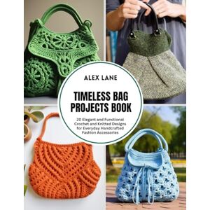 Lane, Alex Timeless Bag Projects Book: 20 Elegant and Functional Crochet and Knitted Designs for Everyday Handcrafted Fashion Accessories Lane, Alex Timeless Bag Projects Book: 20 Elegant and Functional Crochet and Knitted Designs for Everyday Handcrafted Fashion Accessories