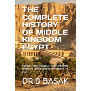 BASAK, DR D THE COMPLETE HISTORY OF MIDDLE KINGDOM EGYPT: Pharaohs, Wars, Religion, Architecture & Daily Life During Egypt's Golden Rebirth (2050-1710 BCE) (The Complete World of Ancient Civilizations) BASAK, DR D THE COMPLETE HISTORY OF MIDDLE KINGDOM EGYPT: Pharaohs, Wars, Religion, Architecture & Daily Life During Egypt's Golden Rebirth (2050-1710 BCE) (The Complete World of Ancient Civilizations)