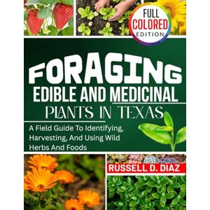 DIAZ, RUSSELL D. FORAGING EDIBLE AND MEDICINAL PLANTS IN TEXAS (FULL COLORED): A Field Guide To Identifying, Harvesting, And Using Wild Herbs And Foods DIAZ, RUSSELL D. FORAGING EDIBLE AND MEDICINAL PLANTS IN TEXAS (FULL COLORED): A Field Guide To Identifying, Harvesting, And Using Wild Herbs And Foods