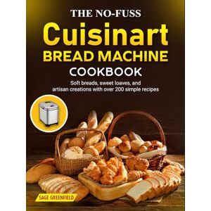 Greenfield, Sage The No-Fuss Cuisinart Bread Machine Cookbook: Soft breads, sweet loaves, and artisan creations with over 200 simple recipes Greenfield, Sage The No-Fuss Cuisinart Bread Machine Cookbook: Soft breads, sweet loaves, and artisan creations with over 200 simple recipes