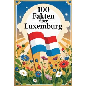 Zahnold, Lara 100 Fakten über Luxemburg: Geschichte, Kultur, Natur & Kurioses – 100 spannende Fakten über Luxemburg mit unterhaltsamen Quizfragen zum Mitraten und Staunen Zahnold, Lara 100 Fakten über Luxemburg: Geschichte, Kultur, Natur & Kurioses – 100 spannende Fakten über Luxemburg mit unterhaltsamen Quizfragen zum Mitraten und Staunen
