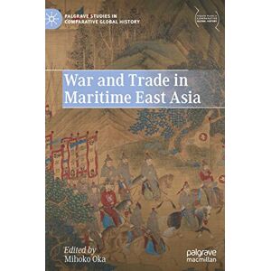 War and Trade in Maritime East Asia (Palgrave Studies in Comparative Global History) War and Trade in Maritime East Asia (Palgrave Studies in Comparative Global History)