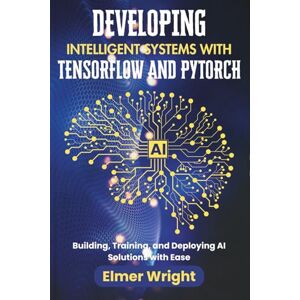 wright, Elmer DEVELOPING INTELLIGENT SYSTEMS WITH TENSORFLOW AND PYTORCH: Building, Training, and Deploying AI Solutions with Ease (Tech Programs For Beginners series) wright, Elmer DEVELOPING INTELLIGENT SYSTEMS WITH TENSORFLOW AND PYTORCH: Building, Training, and Deploying AI Solutions with Ease (Tech Programs For Beginners series)