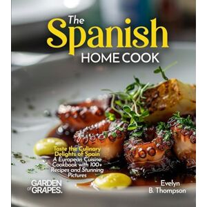 Thompson, Evelyn B The Spanish Home Cook: Taste the Culinary Delights of Spain A European Cuisine Cookbook with 100+ Recipes and Stunning Pictures Thompson, Evelyn B The Spanish Home Cook: Taste the Culinary Delights of Spain A European Cuisine Cookbook with 100+ Recipes and Stunning Pictures