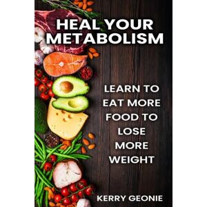Geonie, Kerry Heal Your Metabolism: Learn to Eat More Food to Lose More Weight, and Make Choices That Rev You Up and Not Bring You Down Geonie, Kerry Heal Your Metabolism: Learn to Eat More Food to Lose More Weight, and Make Choices That Rev You Up and Not Bring You Down