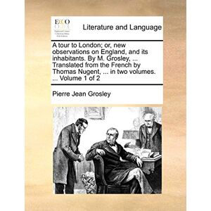 Grosley, Pierre Jean A Tour to London; Or, New Observations on England, and Its Inhabitants. by M. Grosley, ... Translated from the French by Thomas Nugent, ... in Two Volumes. ... Volume 1 of 2 Grosley, Pierre Jean A Tour to London; Or, New Observations on England, and Its Inhabitants. by M. Grosley, ... Translated from the French by Thomas Nugent, ... in Two Volumes. ... Volume 1 of 2