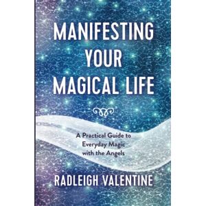 Valentine, Radleigh Manifesting Your Magical Life: A Practical Guide to Everyday Magic with the Angels Valentine, Radleigh Manifesting Your Magical Life: A Practical Guide to Everyday Magic with the Angels