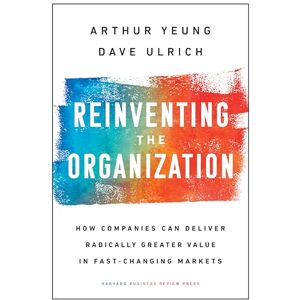 Yeung, Arthur Reinventing the Organization: How Companies Can Deliver Radically Greater Value in Fast-Changing Markets Yeung, Arthur Reinventing the Organization: How Companies Can Deliver Radically Greater Value in Fast-Changing Markets