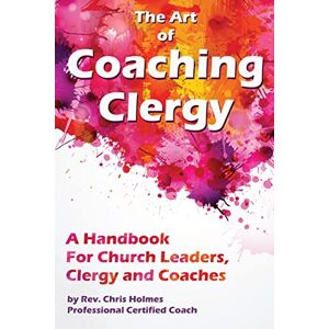 Holmes, Rev. Chris The Art of Coaching Clergy: A Handbook for Church Leaders, Clergy and Coaches Holmes, Rev. Chris The Art of Coaching Clergy: A Handbook for Church Leaders, Clergy and Coaches