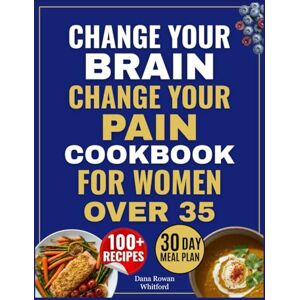 Whitford, Dana Rowan Change Your Brain, Change Your Pain Cookbook for Women Over 35: Delicious Anti-Inflammatory Recipes to Break the Doom Loop, Ease Chronic Pain, and Reclaim Your Joy & Energy Whitford, Dana Rowan Change Your Brain, Change Your Pain Cookbook for Women Over 35: Delicious Anti-Inflammatory Recipes to Break the Doom Loop, Ease Chronic Pain, and Reclaim Your Joy & Energy