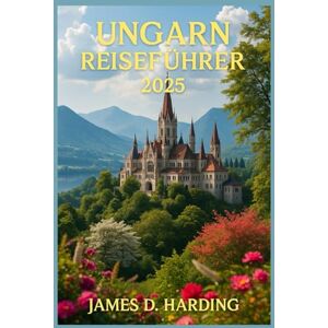 HARDING, JAMES D. UNGARN REISEFÜHRER 2025: Ihr kompletter Reisebegleiter zur Erkundung der ungarischen Kultur, Sehenswürdigkeiten und versteckten Schätze HARDING, JAMES D. UNGARN REISEFÜHRER 2025: Ihr kompletter Reisebegleiter zur Erkundung der ungarischen Kultur, Sehenswürdigkeiten und versteckten Schätze