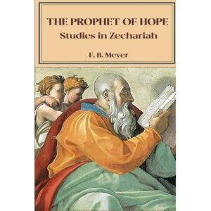 Meyer, F. B. The Prophet of Hope: Studies in Zechariah Meyer, F. B. The Prophet of Hope: Studies in Zechariah