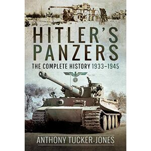 Tucker-Jones, Anthony Hitler's Panzers: The Complete History 1933-1945 Tucker-Jones, Anthony Hitler's Panzers: The Complete History 1933-1945