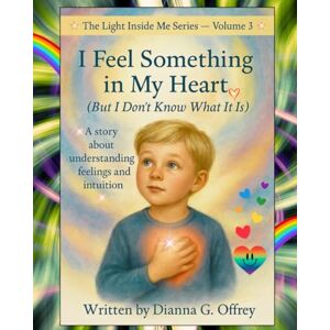 Offrey, Dianna G. I Feel Something in My Heart (But I Don’t Know What It Is).: A Spiritual Children’s Book Series for Sensitive and Intuitive Kids: 3 (The Light Inside Me) Offrey, Dianna G. I Feel Something in My Heart (But I Don’t Know What It Is).: A Spiritual Children’s Book Series for Sensitive and Intuitive Kids: 3 (The Light Inside Me)
