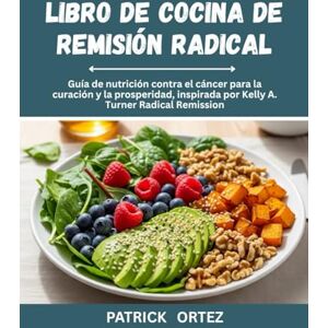 Ortez, Patrick Libro de recetas para la remisión radical: La Guía Nutricional Anticancerígena Para Sanar y Prosperar, Inspirada En La Remisión Radical De Kelly A. Turner Ortez, Patrick Libro de recetas para la remisión radical: La Guía Nutricional Anticancerígena Para Sanar y Prosperar, Inspirada En La Remisión Radical De Kelly A. Turner