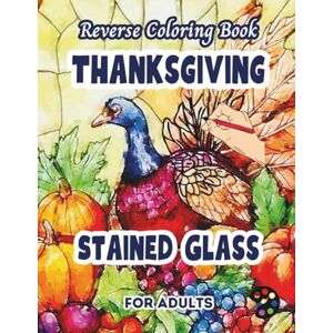 Gardson, Emily P. Thanksgiving Stained Glass Reverse Coloring Book For Adults: 34 Beautiful Watercolor Designs Creativity, Mindfulness, Meditation, Relaxation, Anti-stress Coloring Gardson, Emily P. Thanksgiving Stained Glass Reverse Coloring Book For Adults: 34 Beautiful Watercolor Designs Creativity, Mindfulness, Meditation, Relaxation, Anti-stress Coloring